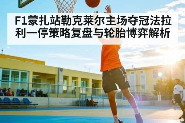 F1蒙扎站勒克莱尔主场夺冠法拉利一停策略复盘与轮胎博弈解析（kaiyun）