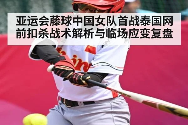 亚运会藤球中国女队首战泰国网前扣杀战术解析与临场应变复盘 - kaiyun