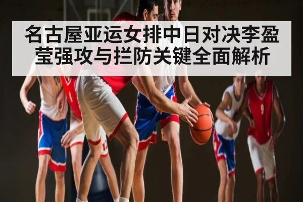 名古屋亚运女排中日对决李盈莹强攻与拦防关键全面解析 - kaiyun