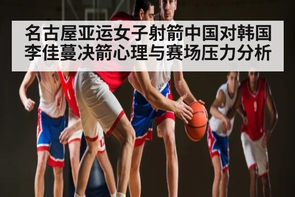 名古屋亚运女子射箭中国对韩国李佳蔓决箭心理与赛场压力分析 - kaiyun