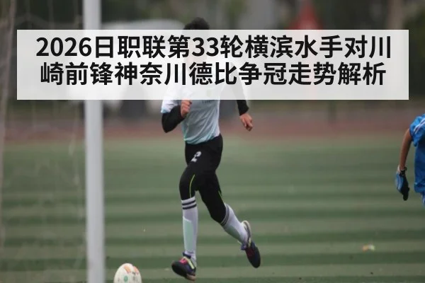 2026日职联第33轮横滨水手对川崎前锋神奈川德比争冠走势解析 - kaiyun