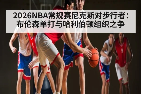 2026NBA常规赛尼克斯对步行者：布伦森单打与哈利伯顿组织之争 - kaiyun