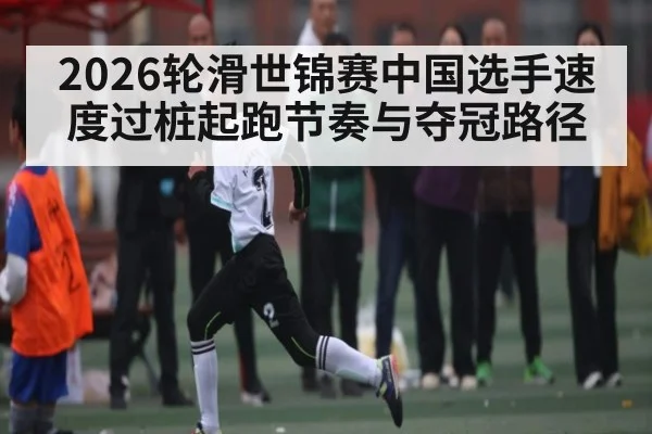 2026轮滑世锦赛中国选手速度过桩起跑节奏与夺冠路径 - kaiyun